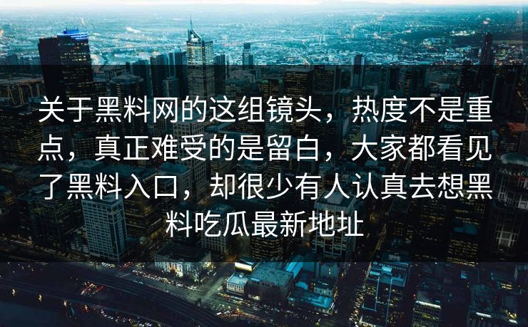 关于黑料网的这组镜头，热度不是重点，真正难受的是留白，大家都看见了黑料入口，却很少有人认真去想黑料吃瓜最新地址