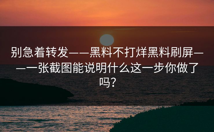 别急着转发——黑料不打烊黑料刷屏——一张截图能说明什么这一步你做了吗？