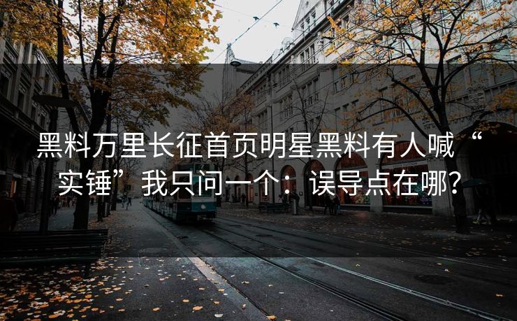 黑料万里长征首页明星黑料有人喊“实锤”我只问一个：误导点在哪？