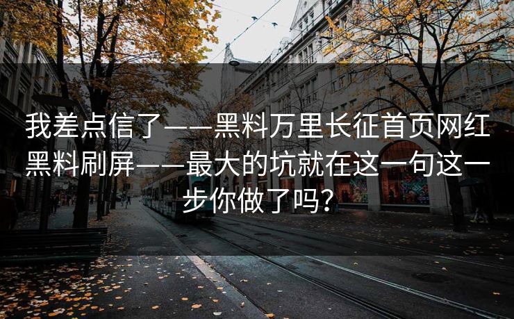 我差点信了——黑料万里长征首页网红黑料刷屏——最大的坑就在这一句这一步你做了吗？