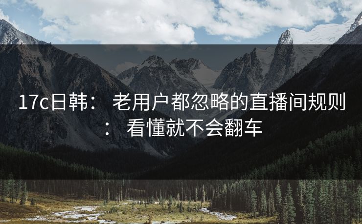 17c日韩： 老用户都忽略的直播间规则： 看懂就不会翻车