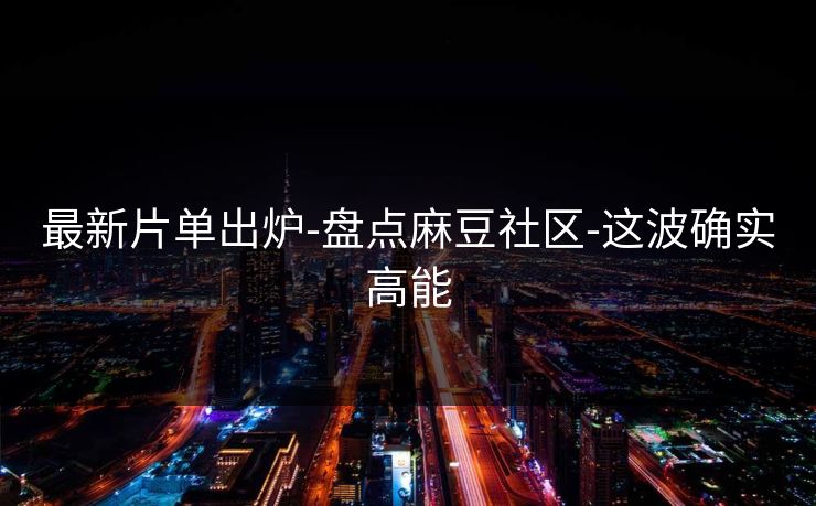 最新片单出炉-盘点麻豆社区-这波确实高能 最新片单出炉-盘点麻豆社区-这波确实高能