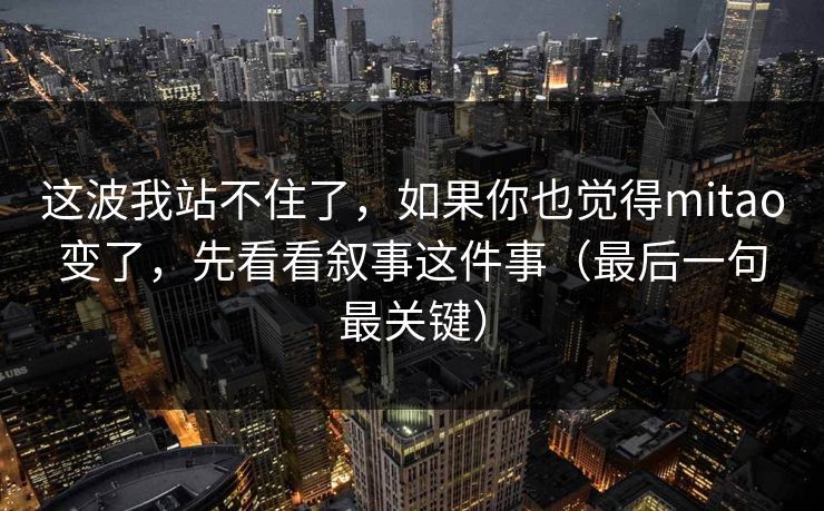 这波我站不住了，如果你也觉得mitao变了，先看看叙事这件事（最后一句最关键）