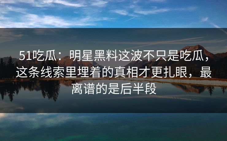 51吃瓜:明星黑料这波不只是吃瓜,这条线索里埋着的真相才更扎眼,最离谱的是后半段 51吃瓜:明星黑料这波不只是吃瓜,这条线索里埋着的真相才更扎眼,最离谱的是后半段