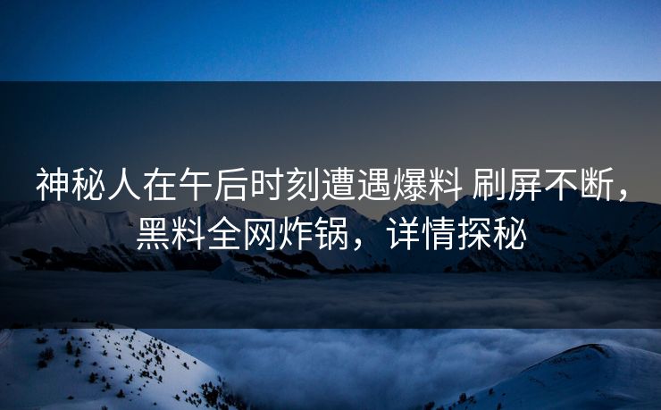 神秘人在午后时刻遭遇爆料 刷屏不断,黑料全网炸锅,详情探秘 神秘人在午后时刻遭遇爆料 刷屏不断,黑料全网炸锅,详情探秘