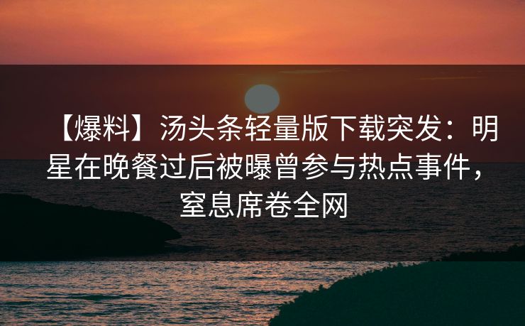 【爆料】汤头条轻量版下载突发：明星在晚餐过后被曝曾参与热点事件，窒息席卷全网
