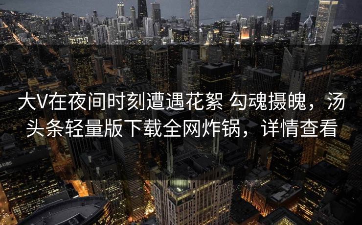 大V在夜间时刻遭遇花絮 勾魂摄魄,汤头条轻量版下载全网炸锅,详情查看 大V在夜间时刻遭遇花絮 勾魂摄魄,汤头条轻量版下载全网炸锅,详情查看