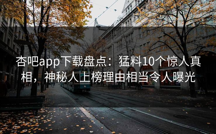 杏吧app下载盘点：猛料10个惊人真相，神秘人上榜理由相当令人曝光