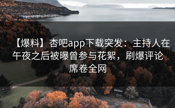 【爆料】杏吧app下载突发：主持人在午夜之后被曝曾参与花絮，刷爆评论席卷全网