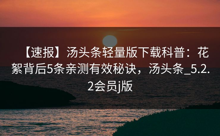 【速报】汤头条轻量版下载科普：花絮背后5条亲测有效秘诀，汤头条_5.2.2会员j版
