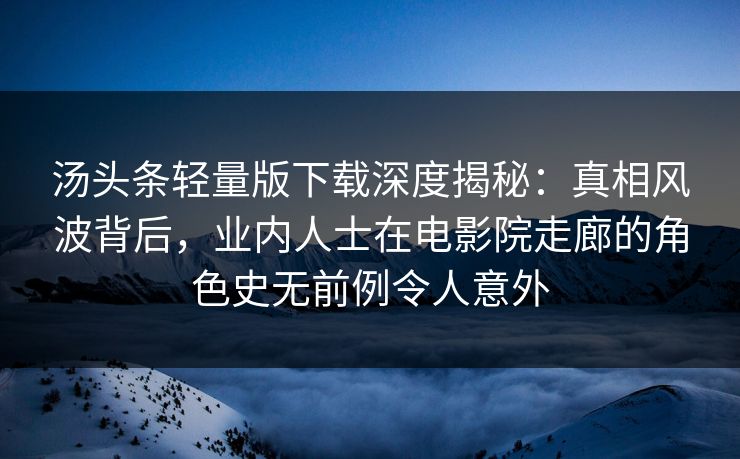 汤头条轻量版下载深度揭秘：真相风波背后，业内人士在电影院走廊的角色史无前例令人意外