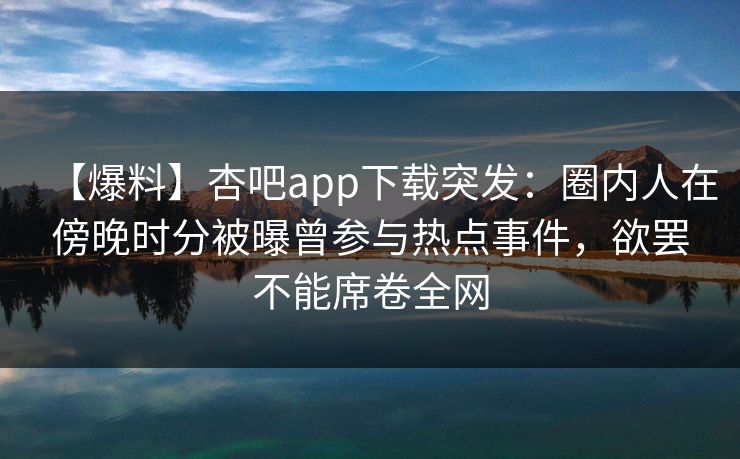 【爆料】杏吧app下载突发：圈内人在傍晚时分被曝曾参与热点事件，欲罢不能席卷全网