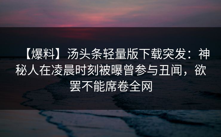 【爆料】汤头条轻量版下载突发：神秘人在凌晨时刻被曝曾参与丑闻，欲罢不能席卷全网