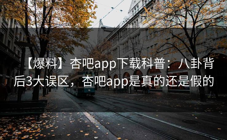 【爆料】杏吧app下载科普:八卦背后3大误区,杏吧app是真的还是假的 【爆料】杏吧app下载科普:八卦背后3大误区,杏吧app是真的还是假的