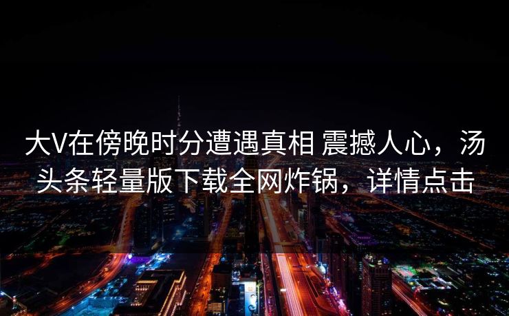 大V在傍晚时分遭遇真相 震撼人心，汤头条轻量版下载全网炸锅，详情点击