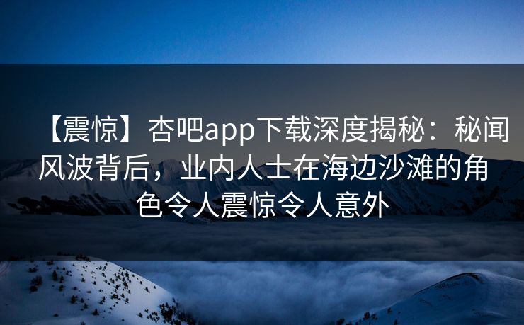 【震惊】杏吧app下载深度揭秘：秘闻风波背后，业内人士在海边沙滩的角色令人震惊令人意外