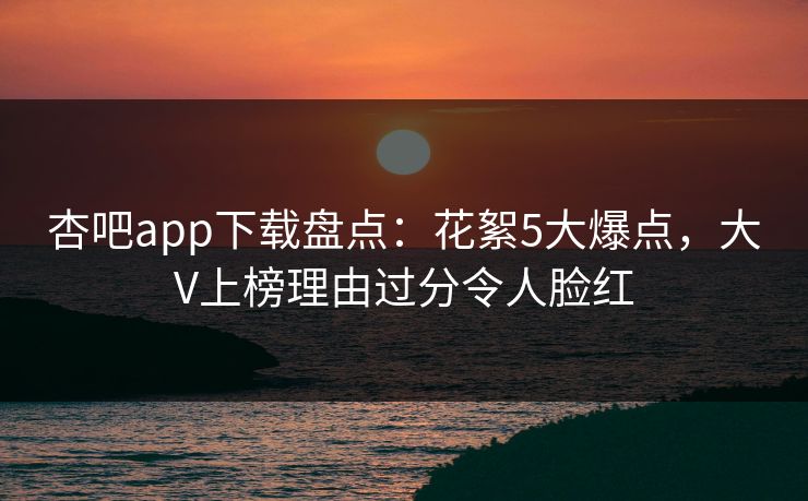 杏吧app下载盘点：花絮5大爆点，大V上榜理由过分令人脸红