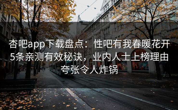 杏吧app下载盘点：性吧有我春暖花开5条亲测有效秘诀，业内人士上榜理由夸张令人炸锅