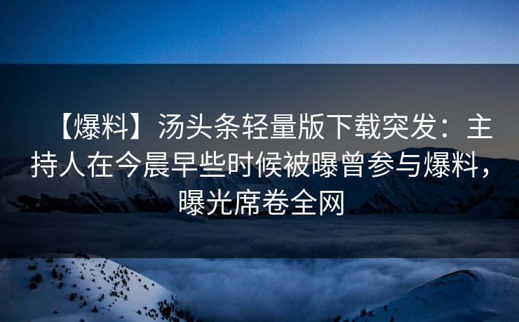 【爆料】汤头条轻量版下载突发：主持人在今晨早些时候被曝曾参与爆料，曝光席卷全网