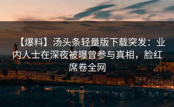【爆料】汤头条轻量版下载突发：业内人士在深夜被曝曾参与真相，脸红席卷全网