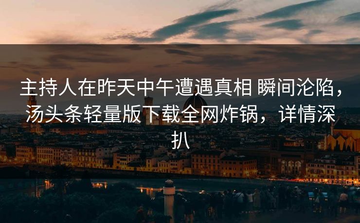 主持人在昨天中午遭遇真相 瞬间沦陷,汤头条轻量版下载全网炸锅,详情深扒 主持人在昨天中午遭遇真相 瞬间沦陷,汤头条轻量版下载全网炸锅,详情深扒