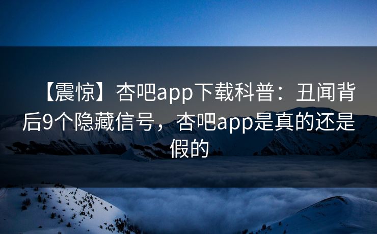 【震惊】杏吧app下载科普：丑闻背后9个隐藏信号，杏吧app是真的还是假的
