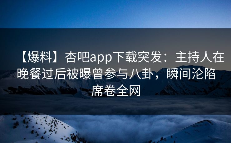 【爆料】杏吧app下载突发：主持人在晚餐过后被曝曾参与八卦，瞬间沦陷席卷全网