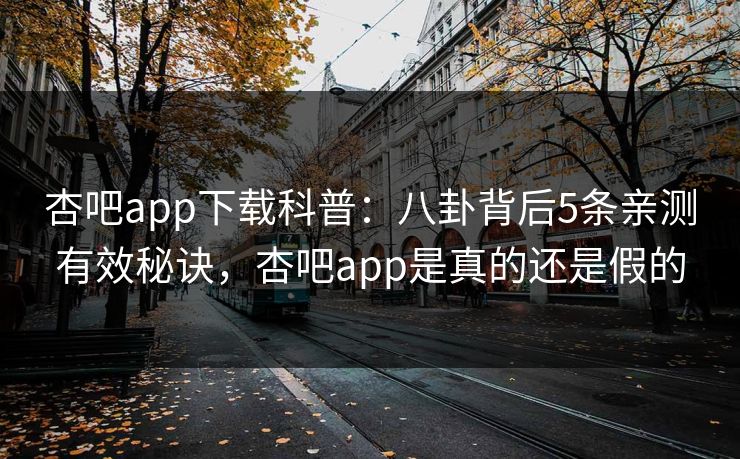 杏吧app下载科普：八卦背后5条亲测有效秘诀，杏吧app是真的还是假的