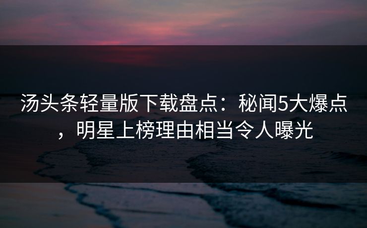 汤头条轻量版下载盘点：秘闻5大爆点，明星上榜理由相当令人曝光