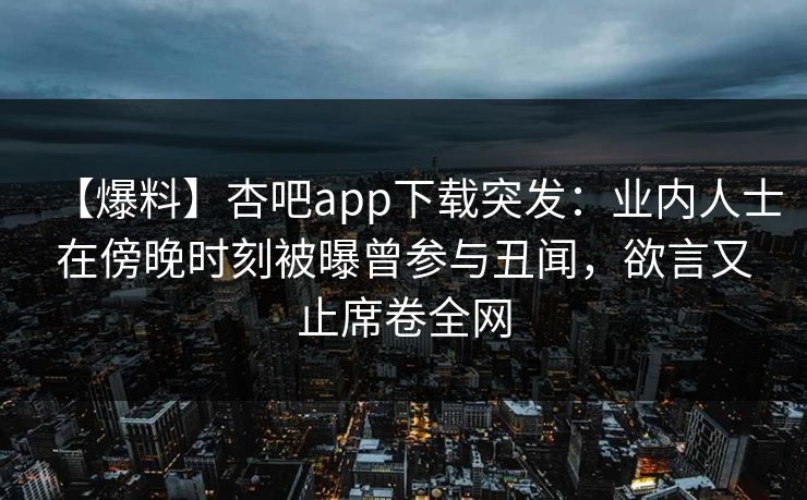 【爆料】杏吧app下载突发：业内人士在傍晚时刻被曝曾参与丑闻，欲言又止席卷全网