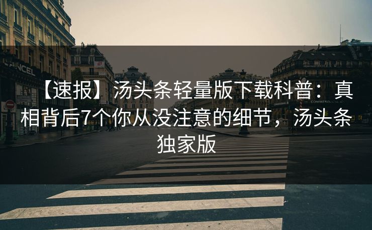 【速报】汤头条轻量版下载科普：真相背后7个你从没注意的细节，汤头条独家版