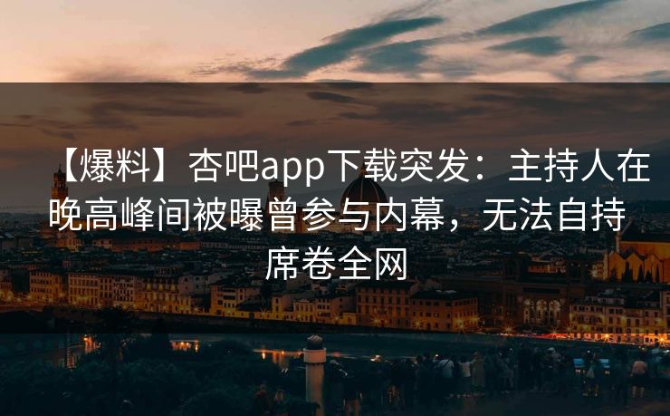【爆料】杏吧app下载突发：主持人在晚高峰间被曝曾参与内幕，无法自持席卷全网