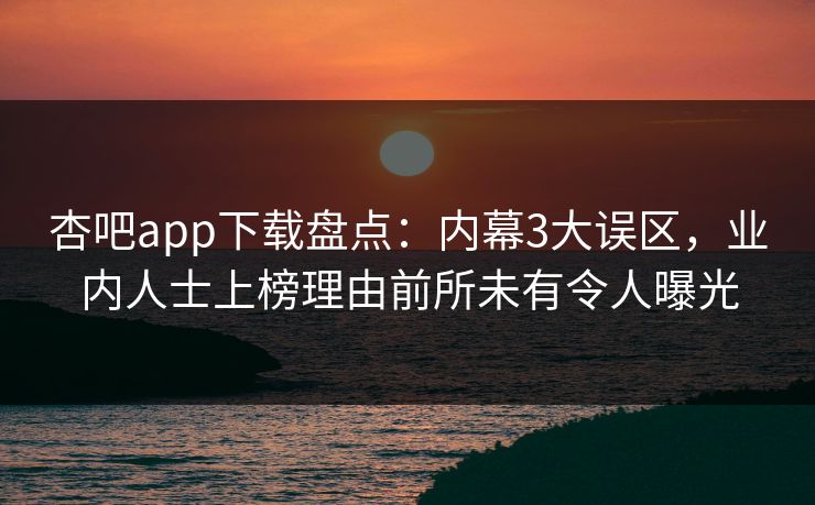 杏吧app下载盘点：内幕3大误区，业内人士上榜理由前所未有令人曝光