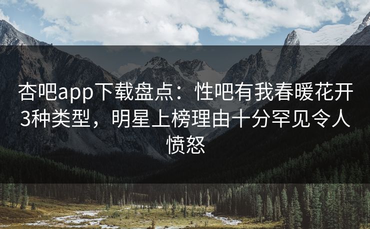 杏吧app下载盘点：性吧有我春暖花开3种类型，明星上榜理由十分罕见令人愤怒