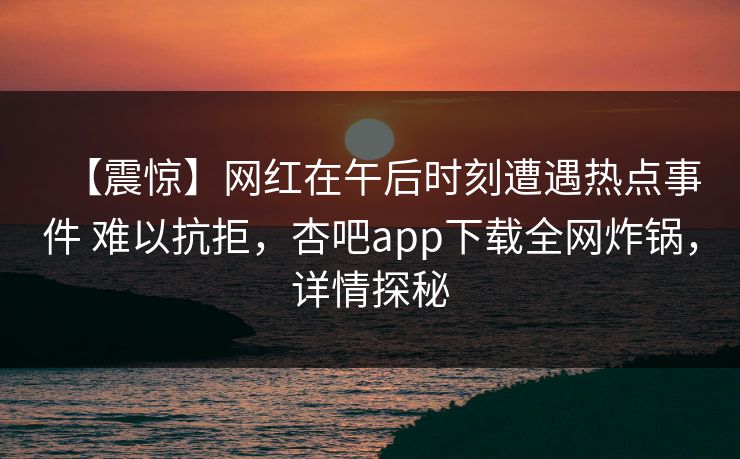 【震惊】网红在午后时刻遭遇热点事件 难以抗拒，杏吧app下载全网炸锅，详情探秘