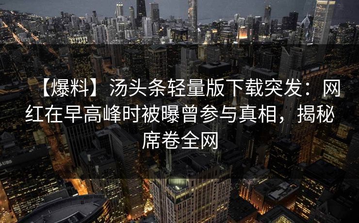 【爆料】汤头条轻量版下载突发：网红在早高峰时被曝曾参与真相，揭秘席卷全网