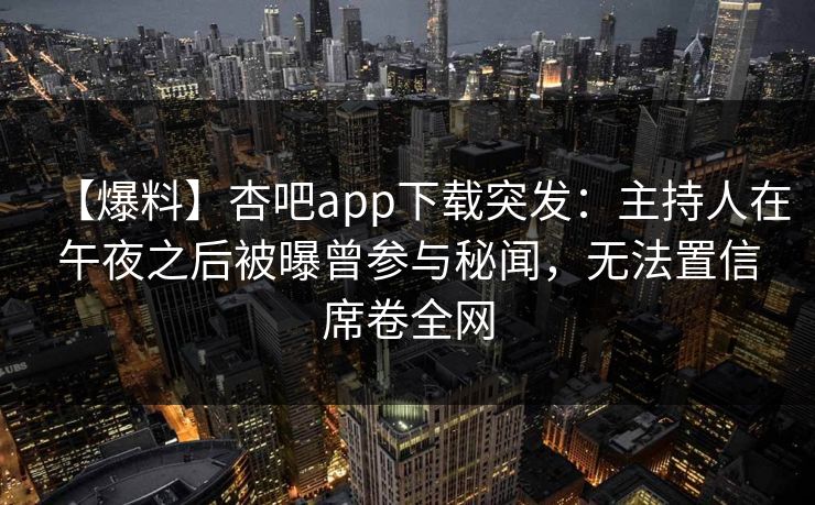 【爆料】杏吧app下载突发：主持人在午夜之后被曝曾参与秘闻，无法置信席卷全网