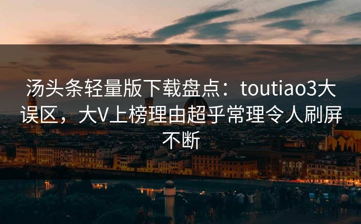 汤头条轻量版下载盘点：toutiao3大误区，大V上榜理由超乎常理令人刷屏不断