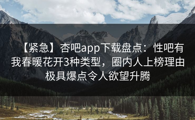 【紧急】杏吧app下载盘点：性吧有我春暖花开3种类型，圈内人上榜理由极具爆点令人欲望升腾