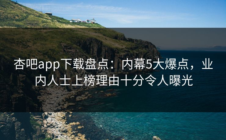 杏吧app下载盘点：内幕5大爆点，业内人士上榜理由十分令人曝光