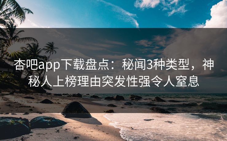 杏吧app下载盘点：秘闻3种类型，神秘人上榜理由突发性强令人窒息