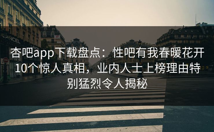 杏吧app下载盘点：性吧有我春暖花开10个惊人真相，业内人士上榜理由特别猛烈令人揭秘