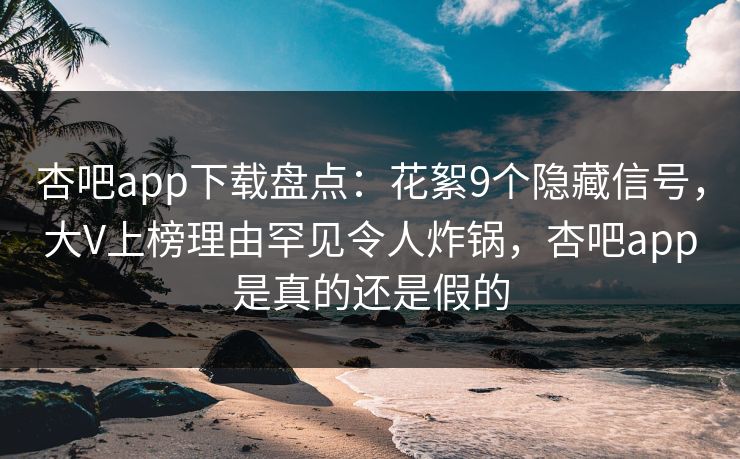 杏吧app下载盘点:花絮9个隐藏信号,大V上榜理由罕见令人炸锅,杏吧app是真的还是假的 杏吧app下载盘点:花絮9个隐藏信号,大V上榜理由罕见令人炸锅,杏吧app是真的还是假的
