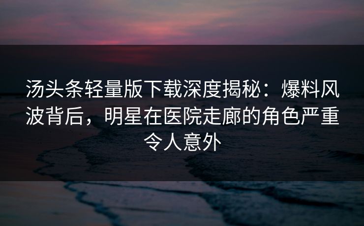 汤头条轻量版下载深度揭秘：爆料风波背后，明星在医院走廊的角色严重令人意外