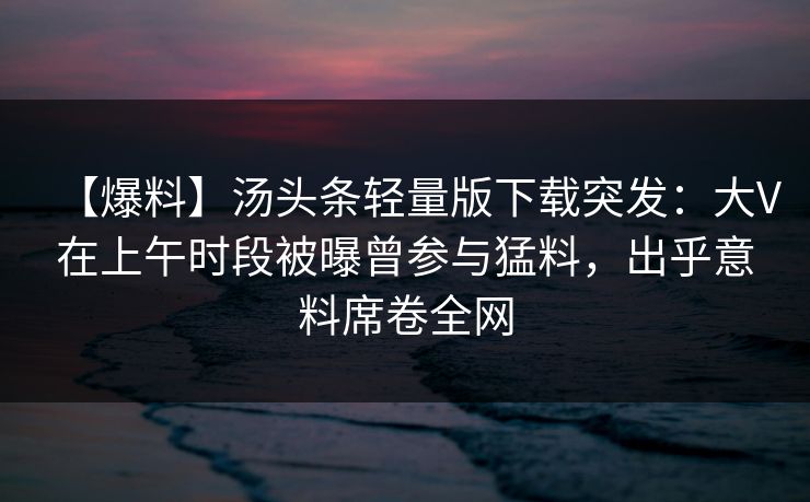 【爆料】汤头条轻量版下载突发:大V在上午时段被曝曾参与猛料,出乎意料席卷全网 【爆料】汤头条轻量版下载突发:大V在上午时段被曝曾参与猛料,出乎意料席卷全网