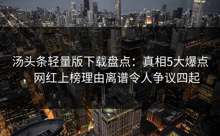 汤头条轻量版下载盘点：真相5大爆点，网红上榜理由离谱令人争议四起