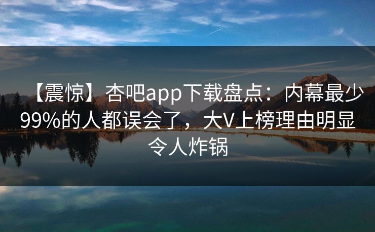 【震惊】杏吧app下载盘点:内幕最少99%的人都误会了,大V上榜理由明显令人炸锅 【震惊】杏吧app下载盘点:内幕最少99%的人都误会了,大V上榜理由明显令人炸锅