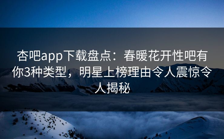 杏吧app下载盘点：春暖花开性吧有你3种类型，明星上榜理由令人震惊令人揭秘