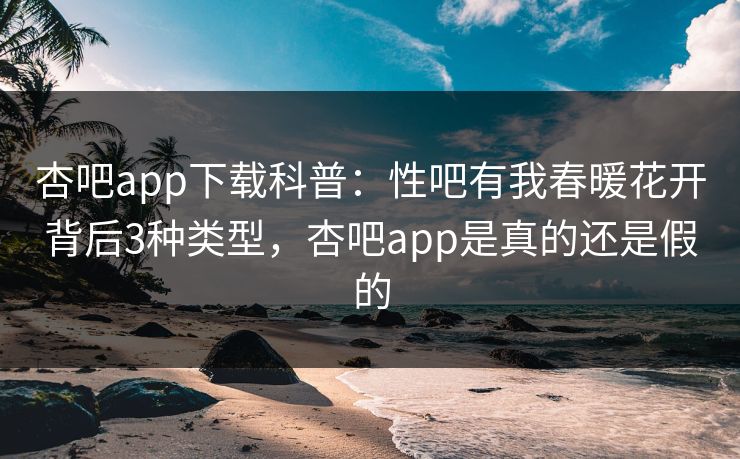 杏吧app下载科普：性吧有我春暖花开背后3种类型，杏吧app是真的还是假的