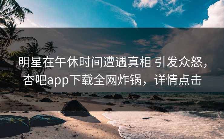 明星在午休时间遭遇真相 引发众怒，杏吧app下载全网炸锅，详情点击